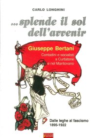 Immagine copertina libro ... Splende il sole dell'avvenir. Giuseppe Bertani. Contadini e socialisti a Curtatone e nel Mantavano. Dalle Leghe al Fascismo (1895-1922)