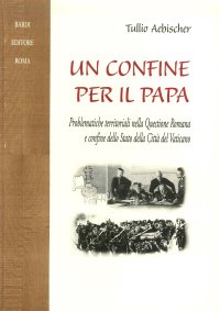 Immagine copertina libro Un confine per il papa. Problematiche territoriali nella questione romana e confine dello Stato della Città del Vaticano