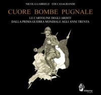 Immagine copertina libro Cuore, bombe, pugnale. Le cartoline degli arditi dalla prima guerra mondiale agli anni Trenta. Ediz. illustrata