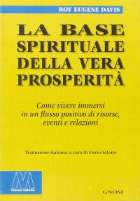 Immagine copertina libro La base spirituale della vera prosperità. Come vivere immersi in un flusso positivo di risorse, eventi e relazioni