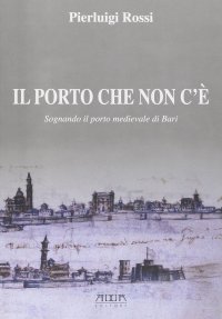 Immagine copertina libro Il porto che non c'è. Sognando il porto medievale di Bari