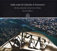 Immagine copertina libro Sulle rotte di Gabriele D'Annunzio. Fly story, dal primo volo al volo su Vienna in occasione del primo volo di G. D'Annunzio 1909-2009