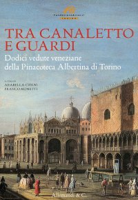 Immagine copertina libro Tra Canaletto e Guardi. Dodici vedute veneziane della Pinacoteca Albertina di Torino