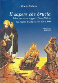 Immagine copertina libro Il sapere che brucia. Libri, censure e rapporti stato-chiesa nel Regno di Napoli fra '500 e '600