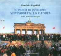 Immagine copertina libro Il muro di Berlino. Vent'anni fa, la caduta. Storia, memoria e immagini