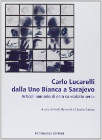 Immagine copertina libro Lucarelli dalla Uno bianca a Sarajevo. Articoli non solo di «nera» su «sabato sera»