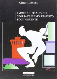 Immagine copertina libro I mori e il Granduca. Storia di un monumento sconveniente