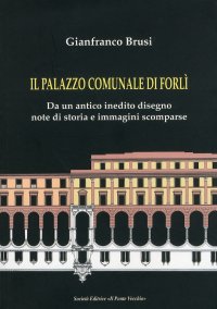 Immagine copertina libro Il palazzo comunale di Forlì. Da un antico inedito disegno note di storia e immagini scomparse