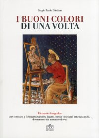 Immagine copertina libro I buoni colori di una volta. buoni colori di una volta. Ricettario fotografico per conoscere e fabbricare pigmenti, leganti, vernici e materiali artistici antichi, direttamente dai trattati medievali