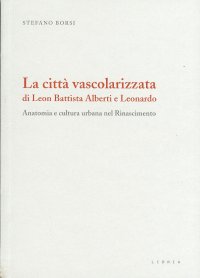 Immagine copertina libro La città vascolarizzata di Leon Battista Alberti e Leonardo. Anatomia e cultura urbana nel Rinascimento