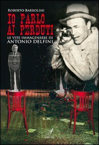 Immagine copertina libro Io parlo ai perduti. Le vite immaginarie di Antonio Delfini