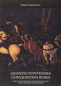 Immagine copertina libro Quando Pontedera conquistava Roma. Vita e avventure del capitano di ventura conte Antonio da Pontedera