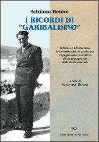Immagine copertina libro I ricordi «garibaldini». Infanzia e adolescenza, lotta antifascista e partigiana, impegno amministrativo di un protagonista della storia cesenate
