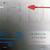 Immagine copertina libro L'acqua e la freccia, la freccia e l'acqua. Storie preistoriche. Storie geologiche e naturali