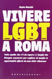 Immagine copertina libro Vivere LGBT a Roma. Tutto quello che c'è da sapere e i luoghi che bisogna conoscere per cogliere al meglio le opportunità offerte da una città «diversa»