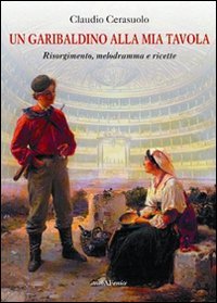 Immagine copertina libro Un garibaldino alla mia tavola. Risorgimento, melodramma e ricette