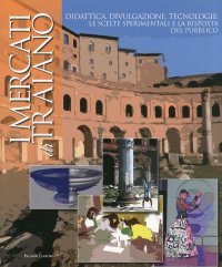 Immagine copertina libro I mercati di Traiano. Didattica, divulgazione, tecnologie: le scelte sperimentali e la risposta del pubblico