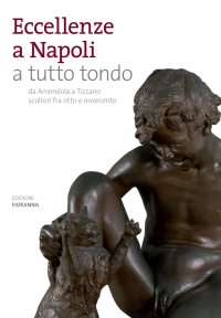 Immagine copertina libro Eccellenze a Napoli a tutto tondo. Da Amendola a Tizzano scultori fra otto e novecento. Ediz. illustrata