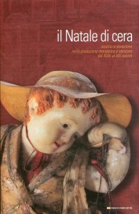 Immagine copertina libro Il Natale di cera. Incanto e devozione nella produzione monastica e secolare dal XVIII al XXI secolo