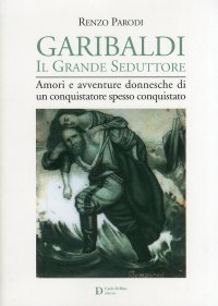 Immagine copertina libro Garibaldi il grande seduttore. Amori e avventure donnesche di un conquistatore spesso conquistato