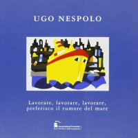 Immagine copertina libro Ugo Nespolo. Lavorare, lavorare, lavorare, preferisco il rumore del mare. Ediz. illustrata