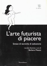 Immagine copertina libro L'arte futurista di piacere. Sintesi di tecniche di seduzioone