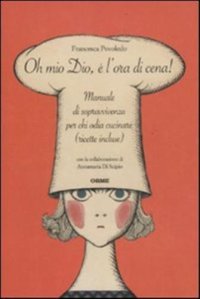 Immagine copertina libro Oh mio dio, è l'ora di cena! Manuale di sopravvivenza per chi odia cucinare (ricette incluse)