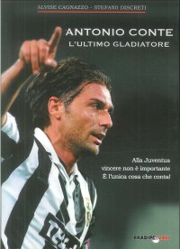 Immagine copertina libro Antonio Conte, l'ultimo gladiatore. Alla Juventus vincere non è importante è l'unica cosa che conta!