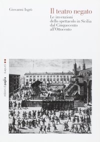Immagine copertina libro Il teatro negato. Le invenzioni dello spettacolo in Sicilia dal Cinquecento all'Ottocento