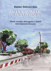 Immagine copertina libro Ad là dal sbari (oltre la ferrovia). Storie, racconti, stravaganze e ricordi. Anni '40-Sessanta
