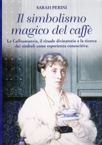 Immagine copertina libro Il simbolismo magico del caffè. La caffeomanzia, il rituale divinatorio e la ricerca dei simboli come esperienza conoscitiva