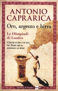 Immagine copertina libro Oro, argento e birra. Le Olimpiadi di Londra. I giochi di ieri e di oggi nel Paese che ha inventato lo sport