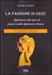 Immagine copertina libro La passione di Gesù. Meditazioni sulle opere di Santa Camilla Battista da Varano. Breve introduzione alla teologia dei mistici per un dialogo tra Oriente e Occidente