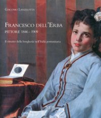 Immagine copertina libro Francesco dell'Erba pittore 1846-1909. Il ritratto della borghesia nell'Italia postunitaria. Ediz. illustrata