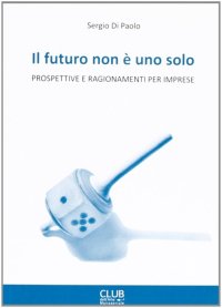 Immagine copertina libro Il futuro non è uno solo. Prospettive e ragionamenti per imprese