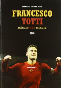 Immagine copertina libro Francesco Totti minuto per minuto. Ediz. illustrata