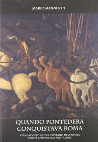 Immagine copertina libro Quando Pontedera conquistava Roma. Vita e avventure del capitano di ventura conte Antonio da Pontedera