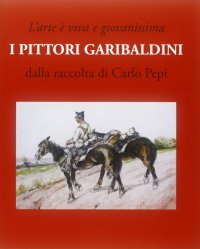 Immagine copertina libro L'arte è viva e giovanissima. I pittori garibaldini. Dalla raccolta di Carlo Pepi