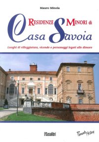 Immagine copertina libro Residenze minori di casa Savoia. Luoghi di villeggiatura, vicende e personaggi legati alle dimore