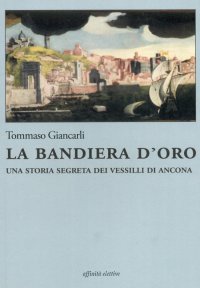 Immagine copertina libro La bandiera d'oro. Una storia segreta dei vessilli di Ancona