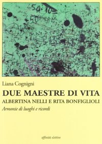 Immagine copertina libro Due maestre di vita Albertina Nelli e Rita Bonfiglioli. Armonie di luoghi e ricordi