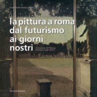 Immagine copertina libro La pittura a Roma dal futurismo ai giorni nostri. Concorso di pittura, premio Catel 2012. Ediz. illustrata
