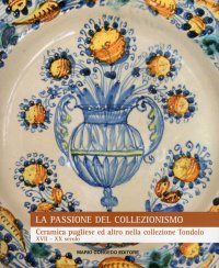 Immagine copertina libro La passione del collezionismo. Ceramica pugliese ed altro nella collezione Tondolo XVII-XX secolo. Ediz. illustrata