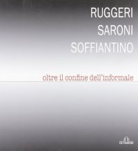 Immagine copertina libro Ruggeri Saroni Soffiantino. Oltre il confine dell'informale. Ediz. illustrata