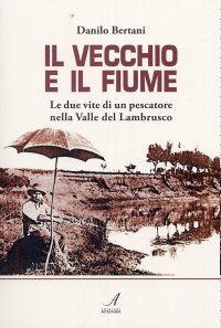 Immagine copertina libro Il vecchio e il fiume. Le due vite di un pescatore nella valle del Lambrusco