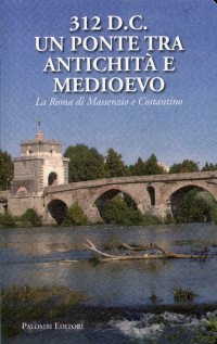 Immagine copertina libro 312 d.C., un ponte tra Antichità e Medioevo. La Roma di Massenzio e Costantino