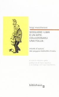 Immagine copertina libro Scegliere i libri è un'arte, collezionarli una follia. Ritratti d'autore dei peggiori bibliofili d'Italia