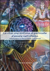 Immagine copertina libro La vita: una sinfonia di particelle d'amore nell'infinito. Misticismo e fisica della coscienza
