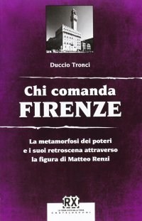 Immagine copertina libro Chi comanda Firenze. La metamorfosi dei poteri e i suoi retroscena attraverso la figura di Matteo Renzi