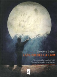 Immagine copertina libro I colori della luna. Tre racconti d'arte su Joan Mirò, Vincent Van Gogh e René Magritte